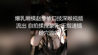 爆乳嫩模赵惟依口技深喉视频流出 自拍揉捏豪乳 玉指速插粉穴浪叫