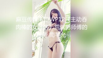 麻豆传媒 MDWP12《主动吞肉棒的女顾客》荒淫男师傅的服务 南芊允