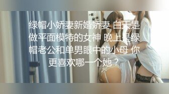 绿帽小娇妻新婚娇妻 白天是做平面模特的女神 晚上是绿帽老公和单男眼中的小母 你更喜欢哪一个她？