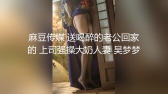 麻豆传媒 送喝醉的老公回家的 上司强操大奶人妻 吴梦梦