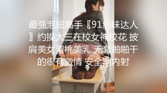 最强泡妞高手〖91约妹达人〗约操大三在校女神校花 披肩美女蜜桃美乳 无套啪啪干的很有激情 安全期内射