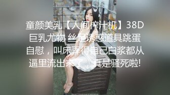 童颜美乳【人间榨汁机】38D巨乳尤物 丝足诱惑道具跳蛋自慰，叫床弄得自己白浆都从逼里流出来了，真是骚死啦!