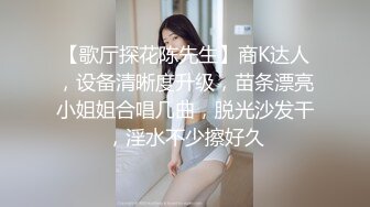 【歌厅探花陈先生】商K达人，设备清晰度升级，苗条漂亮小姐姐合唱几曲，脱光沙发干，淫水不少擦好久