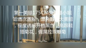 第一美腿175CM大长腿小姐姐首次露脸，漂亮眼睛大美妞，极度诱惑开档黑丝，高跟鞋插菊花，假屌拉珠爆菊