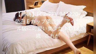 【無碼】FC2-PPV 942220 色白Ｅカップ美巨乳♥アイドル級に可愛い美少女ＪＤ18歳♥これが