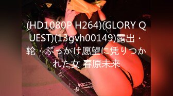 (HD1080P H264)(GLORY QUEST)(13gvh00149)露出・轮・ぶっかけ愿望に凭りつかれた女 春原未来