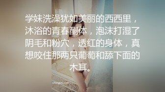 学妹洗澡犹如美丽的西西里，沐浴的青春酮体，泡沫打湿了阴毛和粉穴，透红的身体，真想咬住那两只葡萄和舔下面的木耳。