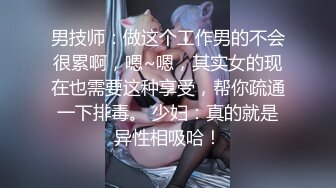 男技师：做这个工作男的不会很累啊，嗯~嗯，其实女的现在也需要这种享受，帮你疏通一下排毒。 少妇：真的就是异性相吸哈！