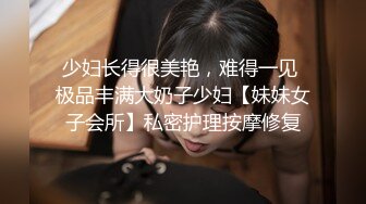 少妇长得很美艳，难得一见 极品丰满大奶子少妇【妹妹女子会所】私密护理按摩修复