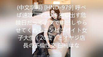 (中文字幕) [HND-979] 呼べば速攻、マ○コを差し出す危険日だってナマで中出しやらせてくれるコンビニバイト女子大生（20歳）とオヤジ店長の不倫性交 白桃はな