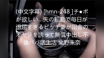 (中文字幕) [hmn-248 ]チ●ポが欲しい…夫の転勤で毎日が退屈すぎるビッチ妻が田舎のオヤジを誘って無償中出し不倫パパ活生活 北野未奈