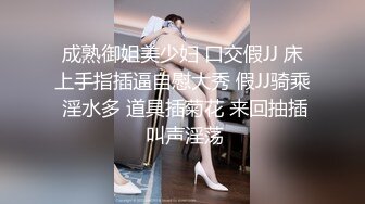 成熟御姐美少妇 口交假JJ 床上手指插逼自慰大秀 假JJ骑乘 淫水多 道具插菊花 来回抽插 叫声淫荡