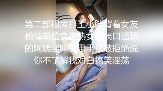 第二部租房打工小胖背着女友偷情单位食堂熟女阿姨口活舔的阿姨淫叫想用手抠被拒绝说你不了解我对白搞笑淫荡