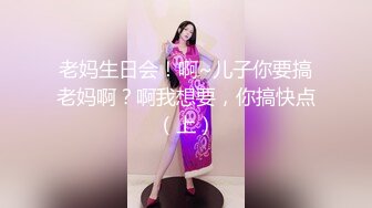 老妈生日会！啊~儿子你要搞老妈啊？啊我想要，你搞快点（上）