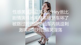 性感美腿网红美少女Hey爸比剧情演绎地库停车场轿车坏了被路过的色狼搭讪车内挑逗刺激啪啪啪对白搞笑淫荡