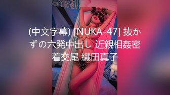 (中文字幕) [NUKA-47] 抜かずの六発中出し 近親相姦密着交尾 織田真子