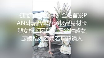 《顶流重磅分享》全站首发PANS精品VIP资源极品身材长腿女模饭团私拍 黑丝性感女厨娘私处若隐若现超诱人