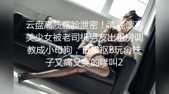 云盘高质露脸泄密！清纯漂亮美少女被老司机男友出租房调教成小母狗，日常抠B玩肏妹子又痛又爽的嗲叫2