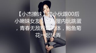 【小杰撩妹】帅小伙跟00后小嫩妹女友，出租屋内玩跳蛋，青春无敌粉嫩肉体，鲍鱼菊花一起玩弄