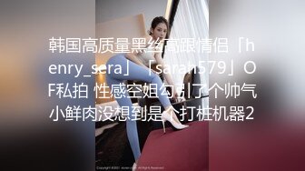 韩国高质量黑丝高跟情侣「henry_sera」「sarah579」OF私拍 性感空姐勾引了个帅气小鲜肉没想到是个打桩机器2