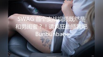 SWAG 首个实战视频既然是和男闺蜜？！请疯狂抽插我吧 Bunbunbabe