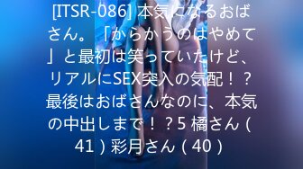 [ITSR-086] 本気になるおばさん。「からかうのはやめて」と最初は笑っていたけど、リアルにSEX突入の気配！？最後はおばさんなのに、本気の中出しまで！？5 橘さん（41）彩月さん（40）