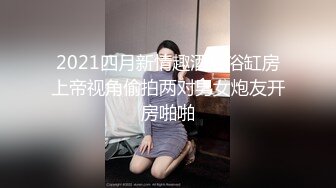 2021四月新情趣酒店浴缸房上帝视角偷拍两对男女炮友开房啪啪