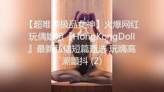 【超唯美极品女神】火爆网红玩偶姐姐『HongKongDoll』最新私信短篇甄选 玩嗨高潮颤抖 (2)