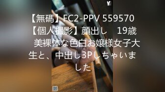 【無碼】FC2-PPV 559570 【個人撮影】顔出し　19歳　美裸体な色白お嬢様女子大生と、中出し3Pしちゃいました