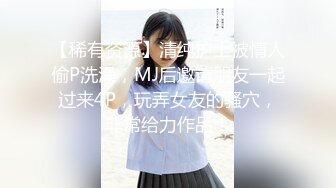 【稀有资源】清纯护士被情人偷P洗澡，MJ后邀请朋友一起过来4P，玩弄女友的骚穴，非常给力作品！