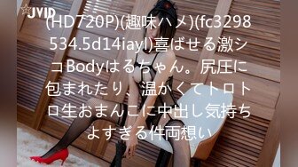 (HD720P)(趣味ハメ)(fc3298534.5d14iayl)喜ばせる激シコBodyはるちゃん。尻圧に包まれたり、温かくてトロトロ生おまんこに中出し気持ちよすぎる件両想い