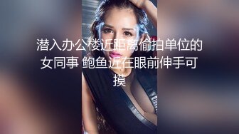 潜入办公楼近距离偷拍单位的女同事 鲍鱼近在眼前伸手可摸