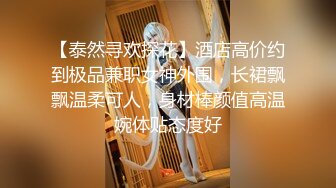 【泰然寻欢探花】酒店高价约到极品兼职女神外围，长裙飘飘温柔可人，身材棒颜值高温婉体贴态度好