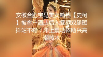 安徽合肥宝马美女销售【史柯】被客户酒店后入暴插双腿颤抖站不稳，床上震动棒助兴高潮喷水