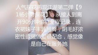 人气探花再现江湖第二弹【91杨小弟探花】，从接人到离开90分钟偷拍全程记录，连衣裙妹子丰乳翘臀，阴毛好浓密性欲强做爱很配合，感觉像是自己在服务她