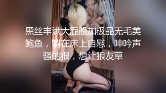 黑丝丰满大屁股加极品无毛美鲍鱼，躺在床上自慰，呻吟声骚的很，想让狼友草