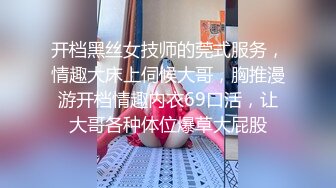 开档黑丝女技师的莞式服务，情趣大床上伺候大哥，胸推漫游开档情趣内衣69口活，让大哥各种体位爆草大屁股