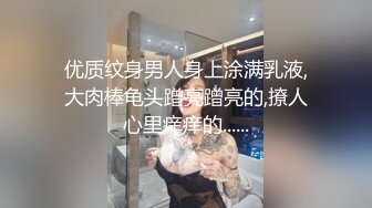 优质纹身男人身上涂满乳液,大肉棒龟头蹭亮蹭亮的,撩人心里痒痒的......