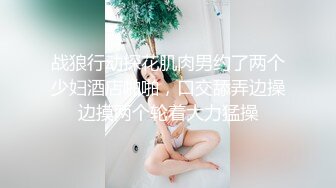 战狼行动探花肌肉男约了两个少妇酒店啪啪，口交舔弄边操边摸两个轮着大力猛操