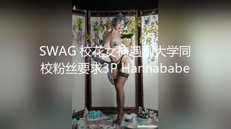 SWAG 校花女神遇到大学同校粉丝要求3P Hannababe