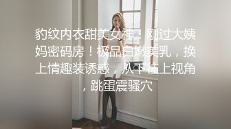 豹纹内衣甜美女神！刚过大姨妈密码房！极品白嫩美乳，换上情趣装诱惑，从下往上视角，跳蛋震骚穴