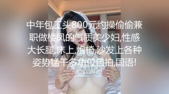 中年包工头800元约操偷偷兼职做楼凤的气质美少妇,性感大长腿,床上,炮椅,沙发上各种姿势猛干多角位自拍,国语!