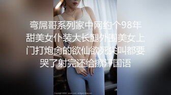 弯屌哥系列家中网约个98年甜美女仆装大长腿外围美女上门打炮肏的欲仙欲死尖叫都要哭了射完还给擦汗国语