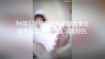 94年176细腰翘臀长腿大学生连干几次 露脸骚逼淫荡对白.