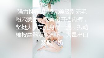 强力推荐-刚播完美级别无毛粉穴美女，包臀裙开档内裤，坚挺大白美乳身材一流，振动棒按摩器双管齐下，大量出白浆似牛奶