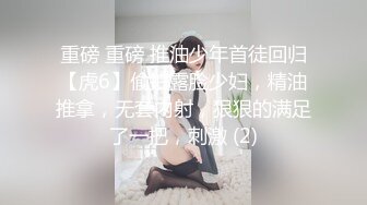 重磅 重磅 推油少年首徒回归【虎6】偷拍露脸少妇，精油推拿，无套内射，狠狠的满足了一把，刺激 (2)