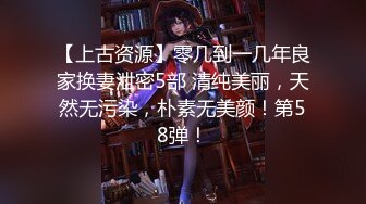 【上古资源】零几到一几年良家换妻泄密5部 清纯美丽，天然无污染，朴素无美颜！第58弹！