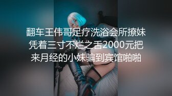 翻车王伟哥足疗洗浴会所撩妹凭着三寸不烂之舌2000元把来月经的小妹骗到宾馆啪啪