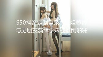 S50抖音定制自录小姐姐蓉蓉与男朋友演绎学妹被推倒啪啪