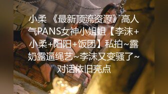 小柔 《最新顶流资源》高人气PANS女神小姐姐【李沫+小柔+阳阳+饭团】私拍~露奶露逼绳艺~李沫又变骚了~对话依旧亮点